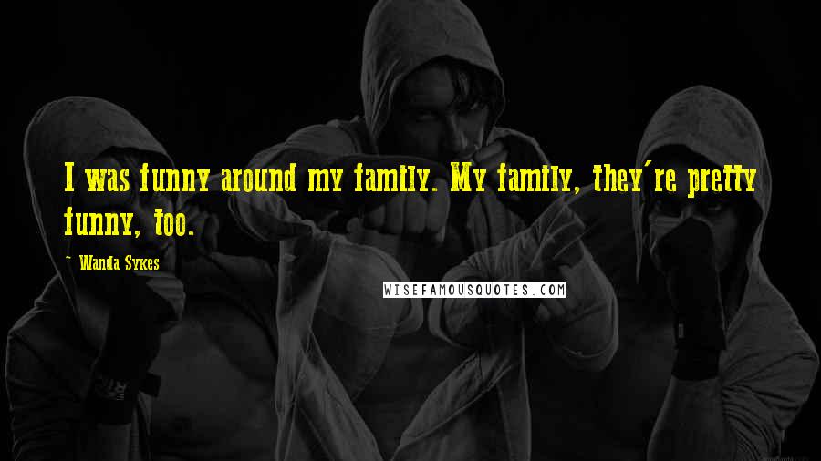 Wanda Sykes Quotes: I was funny around my family. My family, they're pretty funny, too.