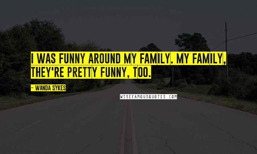 Wanda Sykes Quotes: I was funny around my family. My family, they're pretty funny, too.