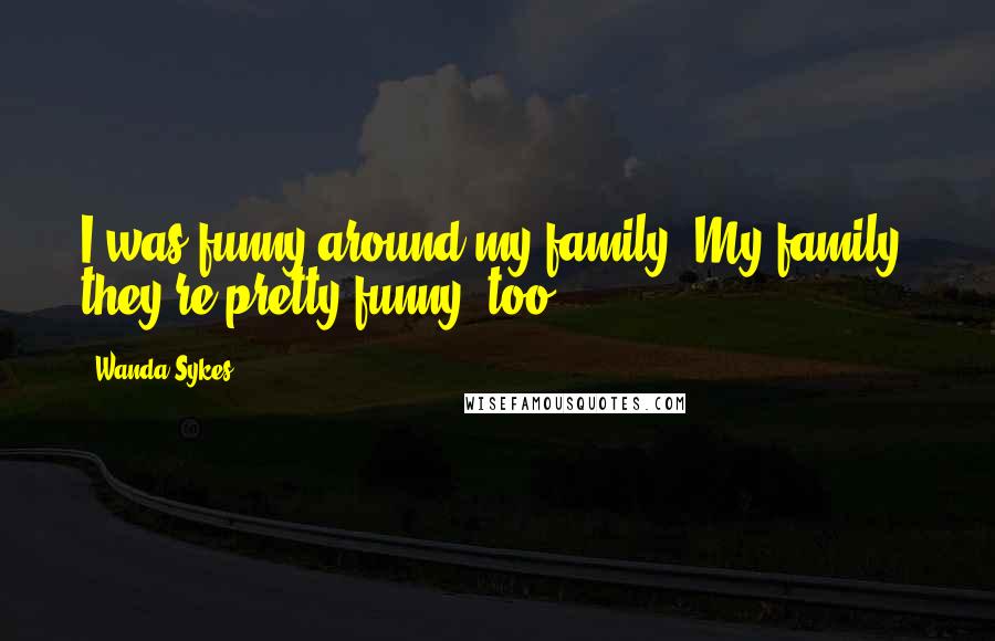 Wanda Sykes Quotes: I was funny around my family. My family, they're pretty funny, too.