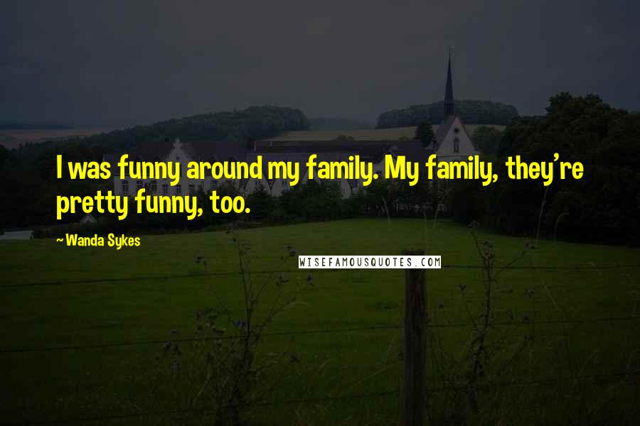 Wanda Sykes Quotes: I was funny around my family. My family, they're pretty funny, too.