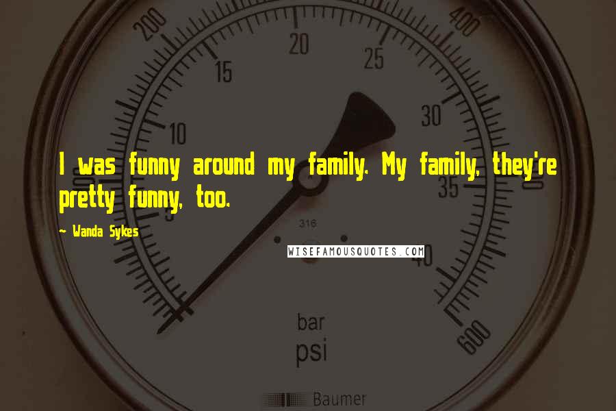 Wanda Sykes Quotes: I was funny around my family. My family, they're pretty funny, too.