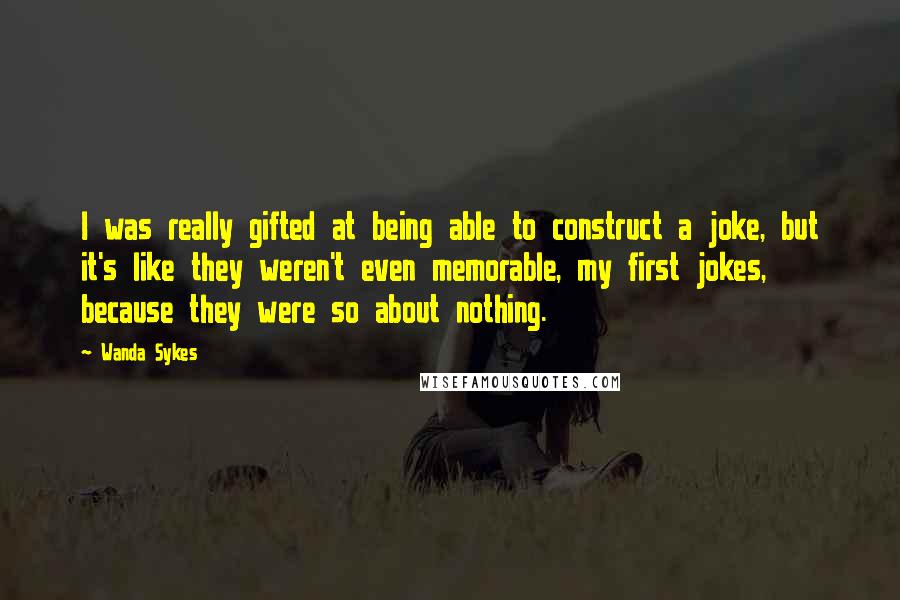 Wanda Sykes Quotes: I was really gifted at being able to construct a joke, but it's like they weren't even memorable, my first jokes, because they were so about nothing.