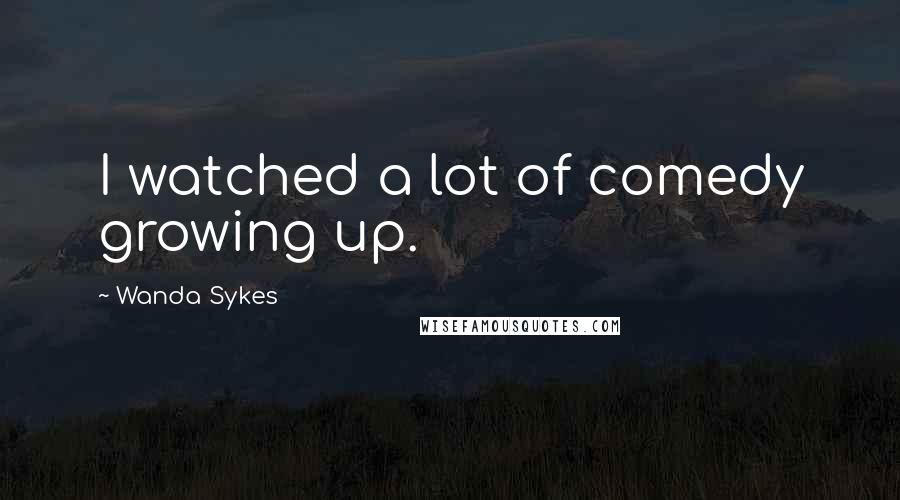 Wanda Sykes Quotes: I watched a lot of comedy growing up.