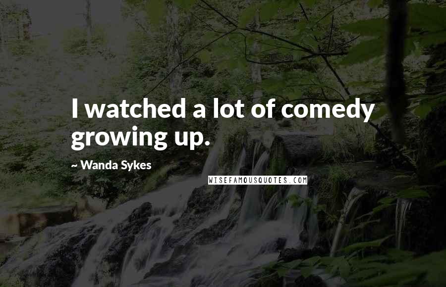 Wanda Sykes Quotes: I watched a lot of comedy growing up.