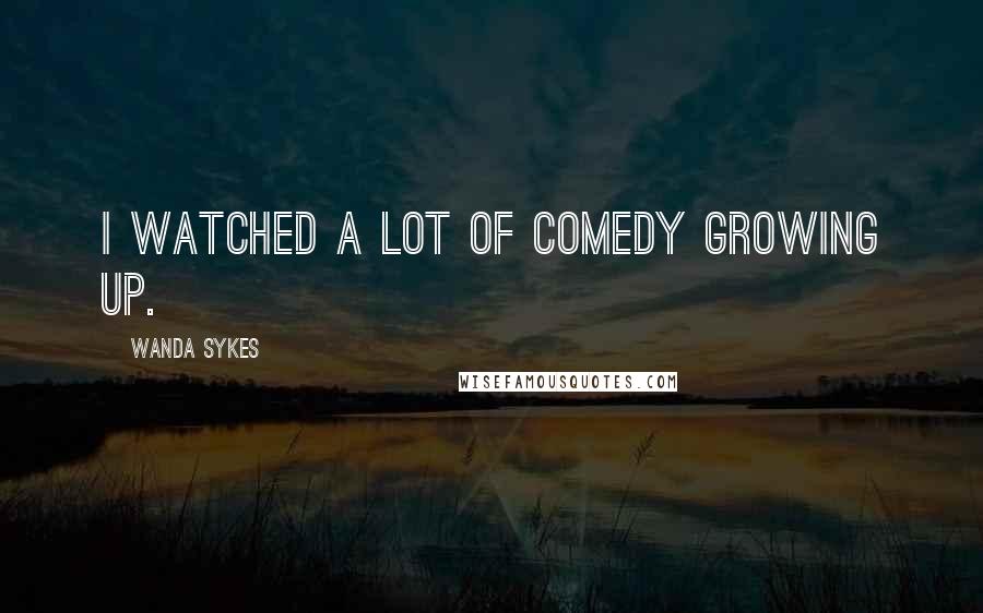 Wanda Sykes Quotes: I watched a lot of comedy growing up.