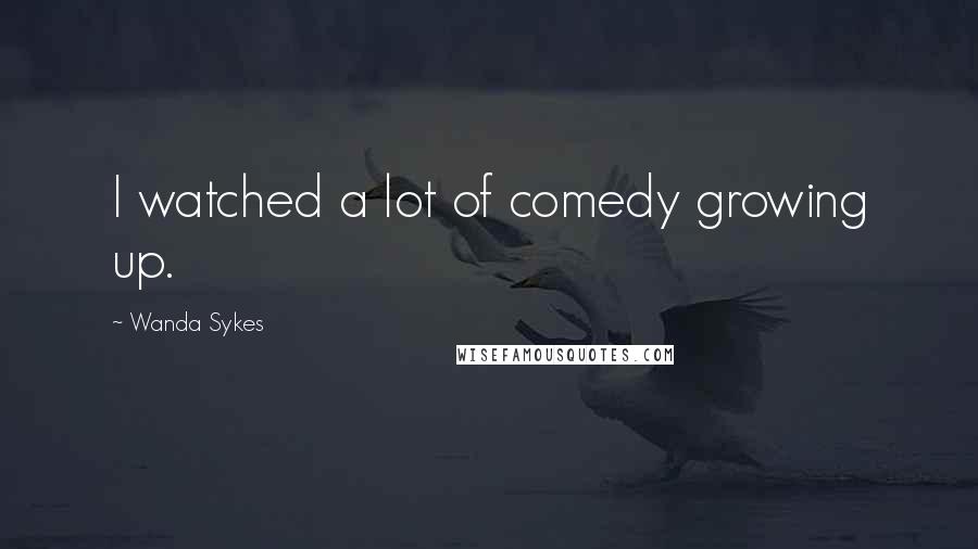 Wanda Sykes Quotes: I watched a lot of comedy growing up.