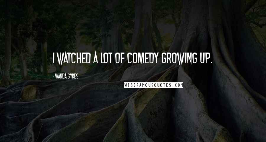 Wanda Sykes Quotes: I watched a lot of comedy growing up.