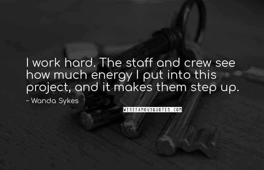 Wanda Sykes Quotes: I work hard. The staff and crew see how much energy I put into this project, and it makes them step up.