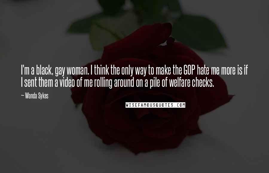 Wanda Sykes Quotes: I'm a black, gay woman. I think the only way to make the GOP hate me more is if I sent them a video of me rolling around on a pile of welfare checks.