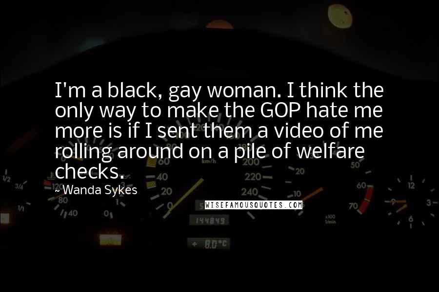 Wanda Sykes Quotes: I'm a black, gay woman. I think the only way to make the GOP hate me more is if I sent them a video of me rolling around on a pile of welfare checks.