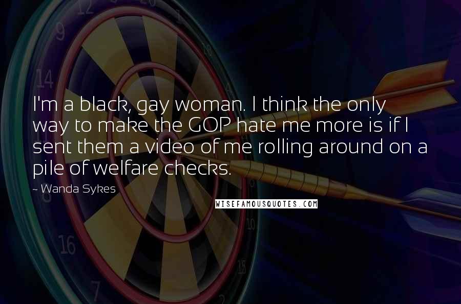 Wanda Sykes Quotes: I'm a black, gay woman. I think the only way to make the GOP hate me more is if I sent them a video of me rolling around on a pile of welfare checks.