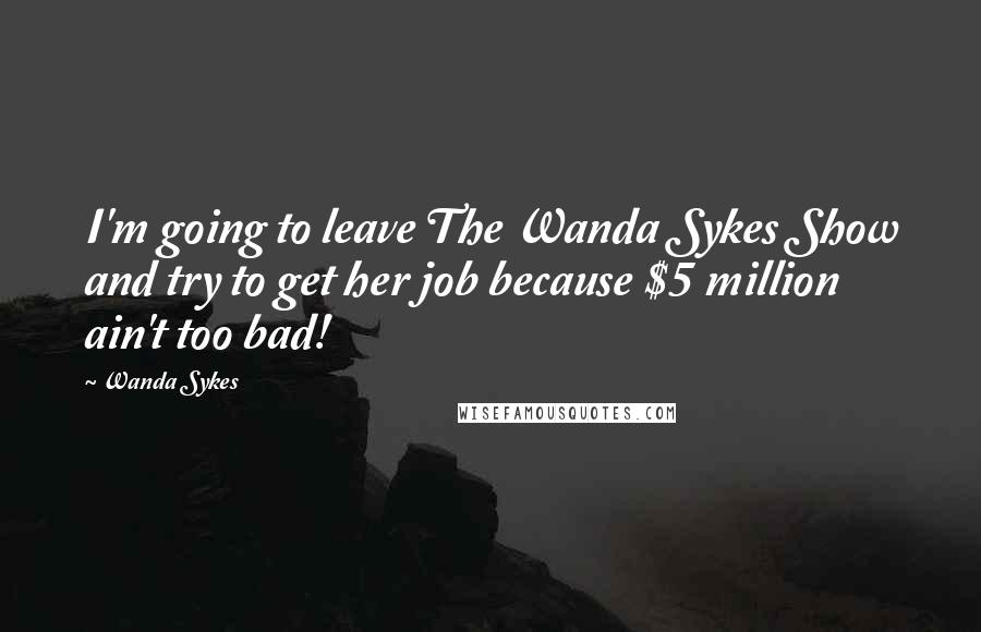 Wanda Sykes Quotes: I'm going to leave The Wanda Sykes Show and try to get her job because $5 million ain't too bad!