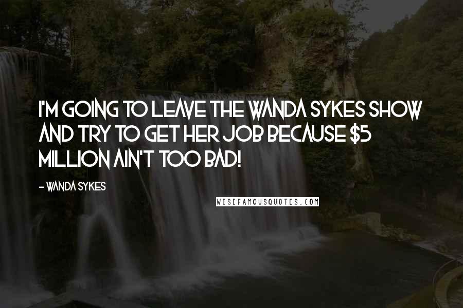 Wanda Sykes Quotes: I'm going to leave The Wanda Sykes Show and try to get her job because $5 million ain't too bad!