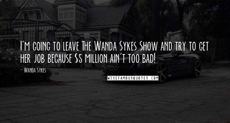 Wanda Sykes Quotes: I'm going to leave The Wanda Sykes Show and try to get her job because $5 million ain't too bad!