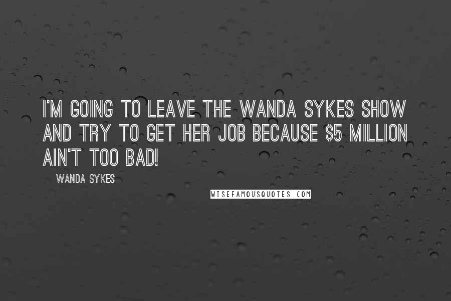 Wanda Sykes Quotes: I'm going to leave The Wanda Sykes Show and try to get her job because $5 million ain't too bad!