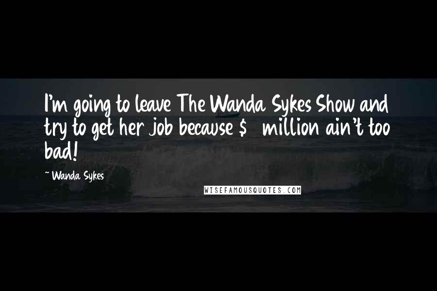 Wanda Sykes Quotes: I'm going to leave The Wanda Sykes Show and try to get her job because $5 million ain't too bad!