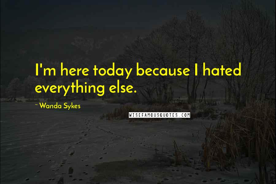 Wanda Sykes Quotes: I'm here today because I hated everything else.