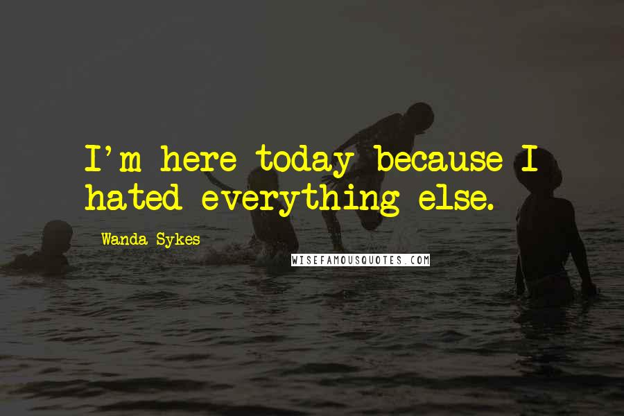 Wanda Sykes Quotes: I'm here today because I hated everything else.