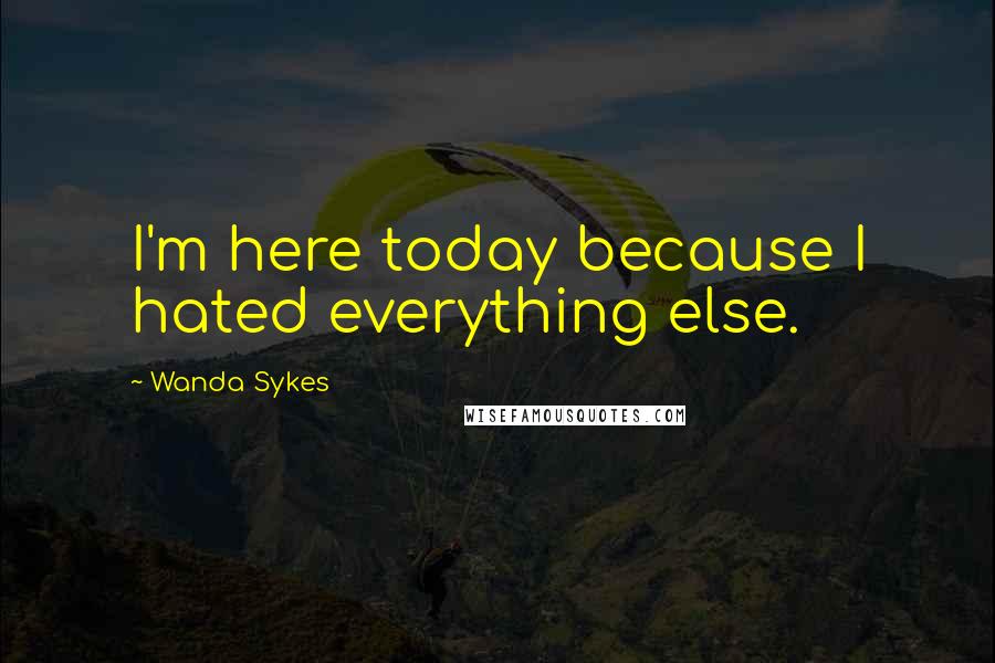 Wanda Sykes Quotes: I'm here today because I hated everything else.