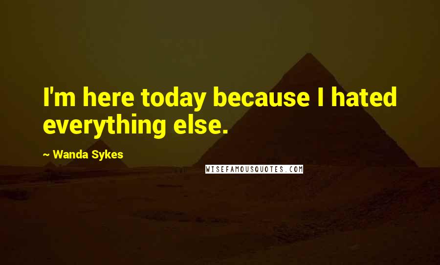 Wanda Sykes Quotes: I'm here today because I hated everything else.