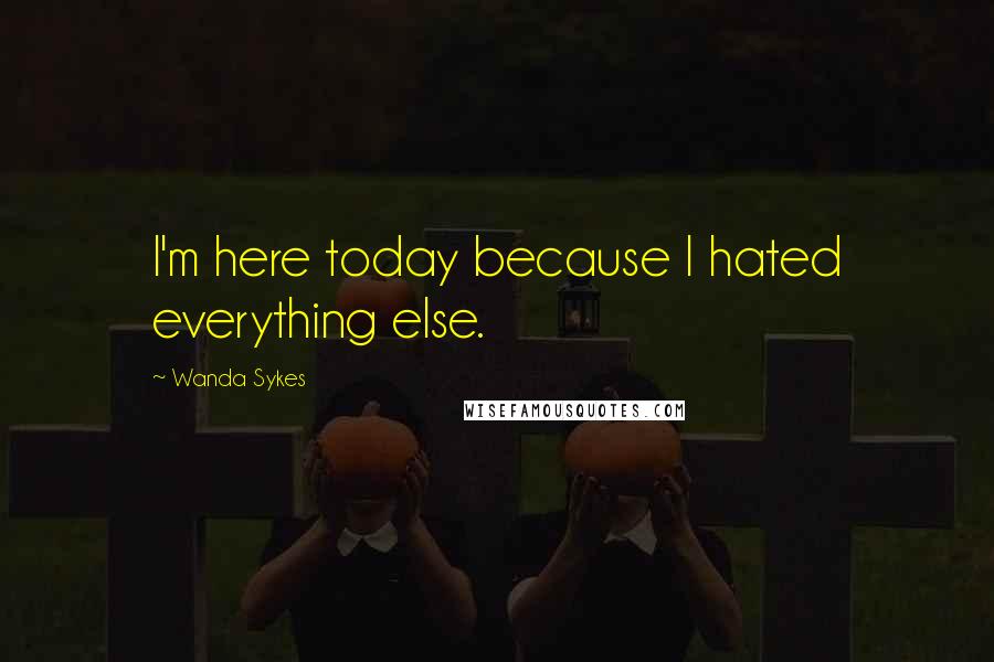 Wanda Sykes Quotes: I'm here today because I hated everything else.