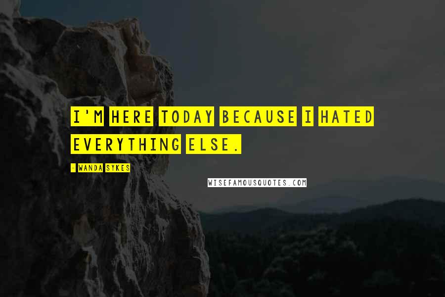 Wanda Sykes Quotes: I'm here today because I hated everything else.