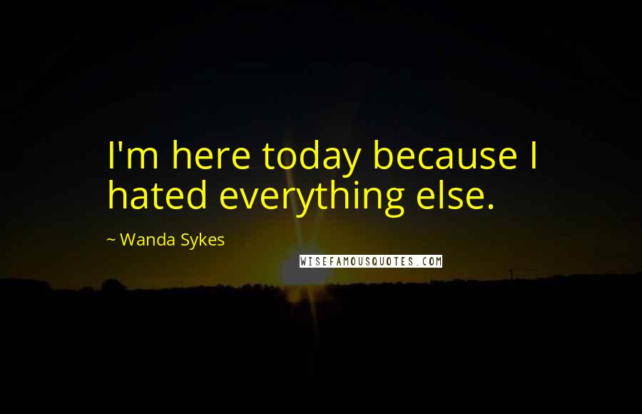 Wanda Sykes Quotes: I'm here today because I hated everything else.