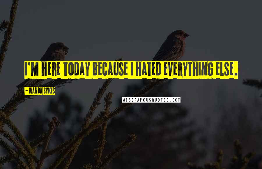 Wanda Sykes Quotes: I'm here today because I hated everything else.