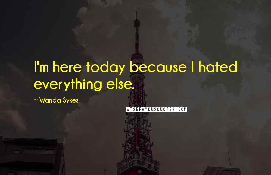 Wanda Sykes Quotes: I'm here today because I hated everything else.