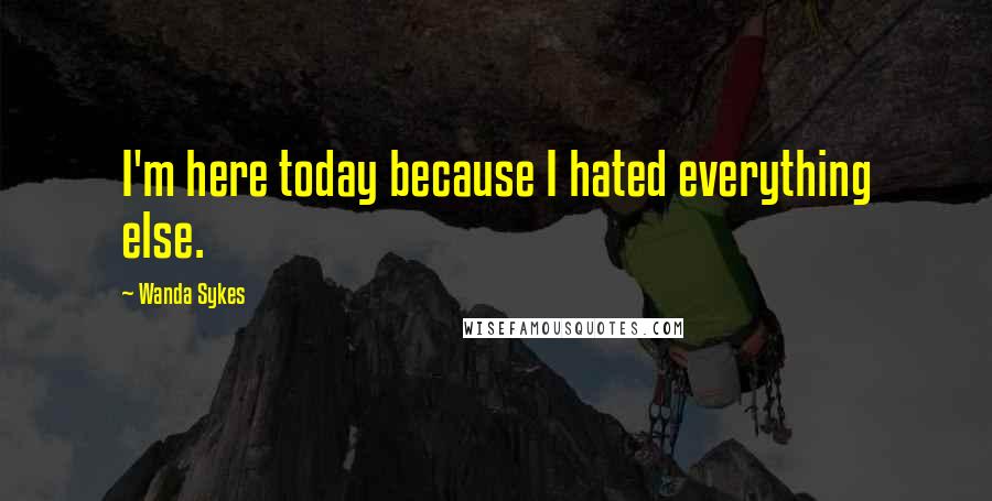 Wanda Sykes Quotes: I'm here today because I hated everything else.