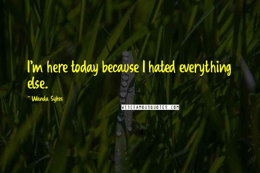 Wanda Sykes Quotes: I'm here today because I hated everything else.