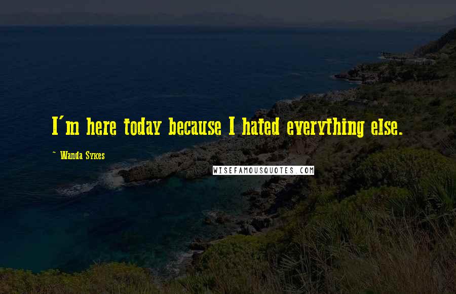 Wanda Sykes Quotes: I'm here today because I hated everything else.