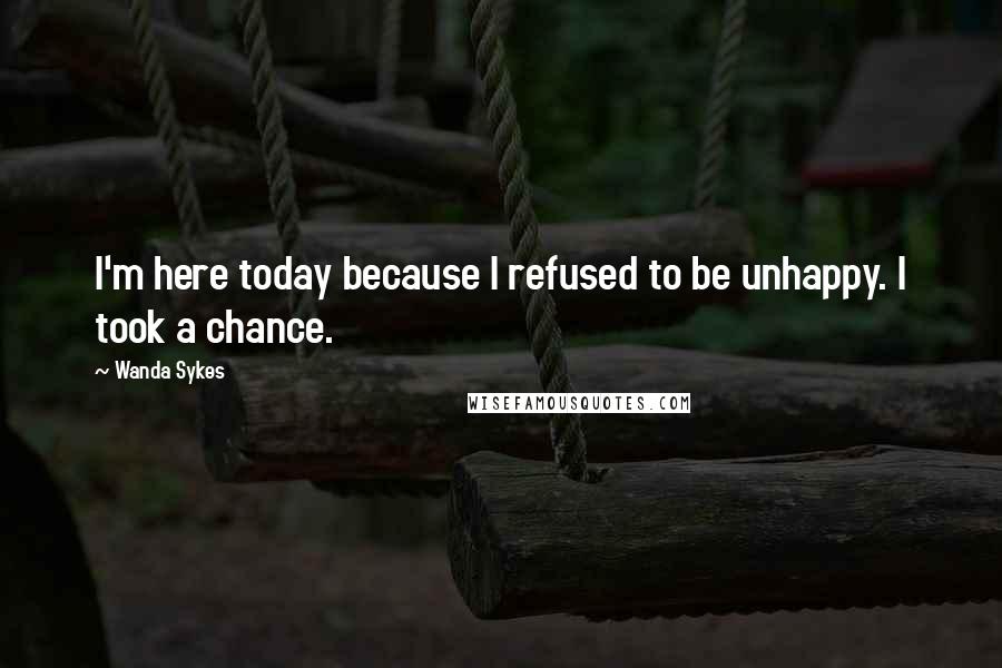 Wanda Sykes Quotes: I'm here today because I refused to be unhappy. I took a chance.