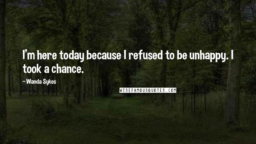 Wanda Sykes Quotes: I'm here today because I refused to be unhappy. I took a chance.