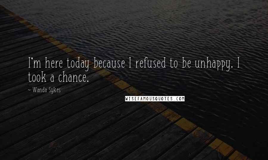 Wanda Sykes Quotes: I'm here today because I refused to be unhappy. I took a chance.