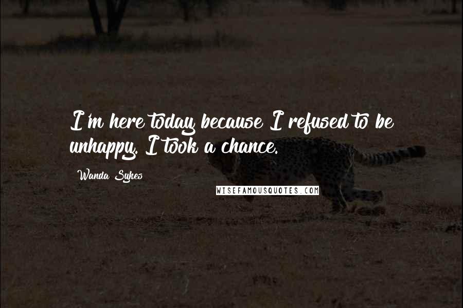 Wanda Sykes Quotes: I'm here today because I refused to be unhappy. I took a chance.