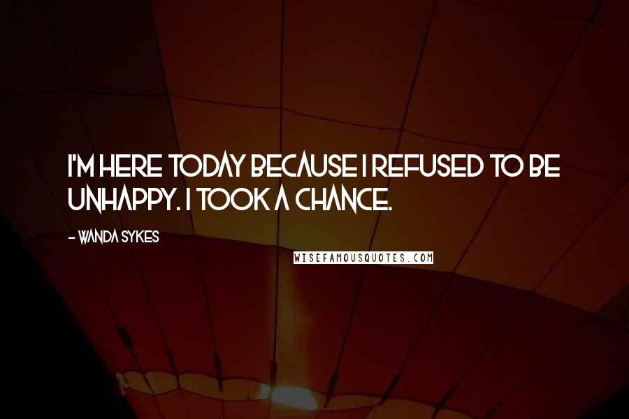 Wanda Sykes Quotes: I'm here today because I refused to be unhappy. I took a chance.