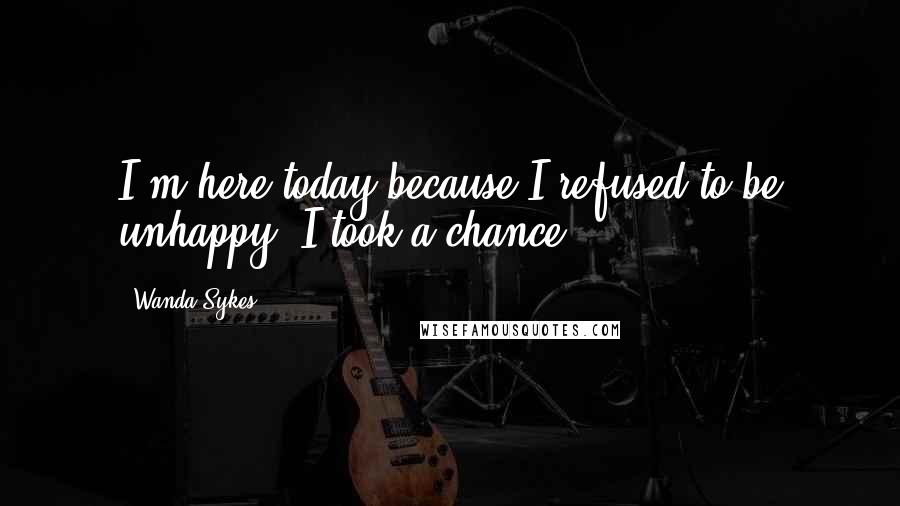 Wanda Sykes Quotes: I'm here today because I refused to be unhappy. I took a chance.