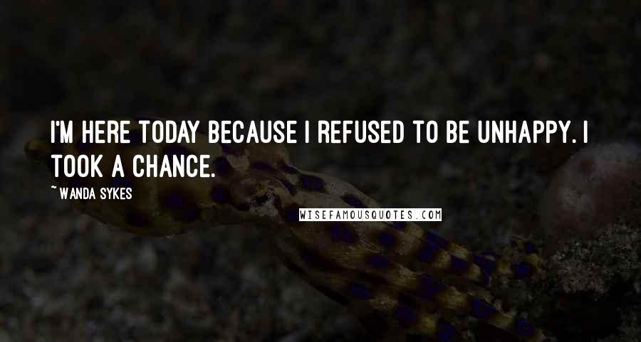 Wanda Sykes Quotes: I'm here today because I refused to be unhappy. I took a chance.