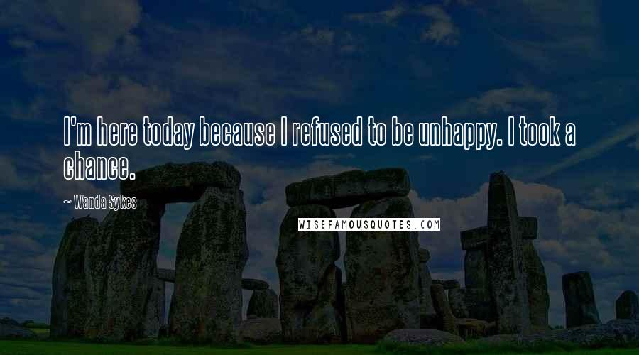 Wanda Sykes Quotes: I'm here today because I refused to be unhappy. I took a chance.