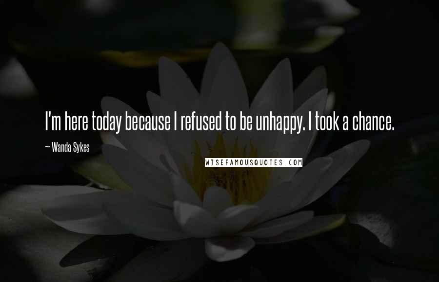 Wanda Sykes Quotes: I'm here today because I refused to be unhappy. I took a chance.