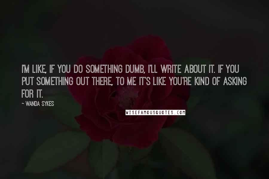 Wanda Sykes Quotes: I'm like, If you do something dumb, I'll write about it. If you put something out there, to me it's like you're kind of asking for it.