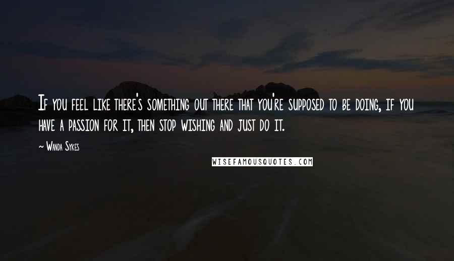 Wanda Sykes Quotes: If you feel like there's something out there that you're supposed to be doing, if you have a passion for it, then stop wishing and just do it.