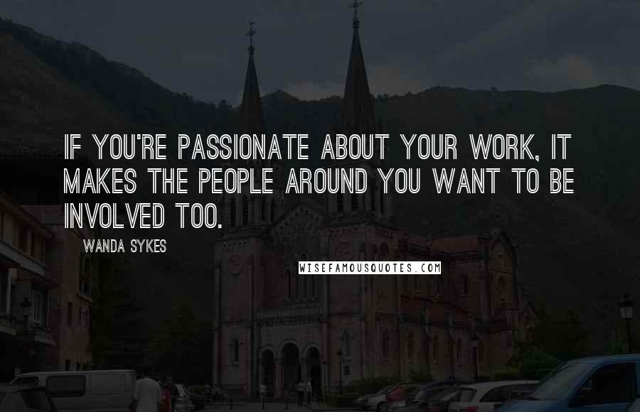 Wanda Sykes Quotes: If you're passionate about your work, it makes the people around you want to be involved too.