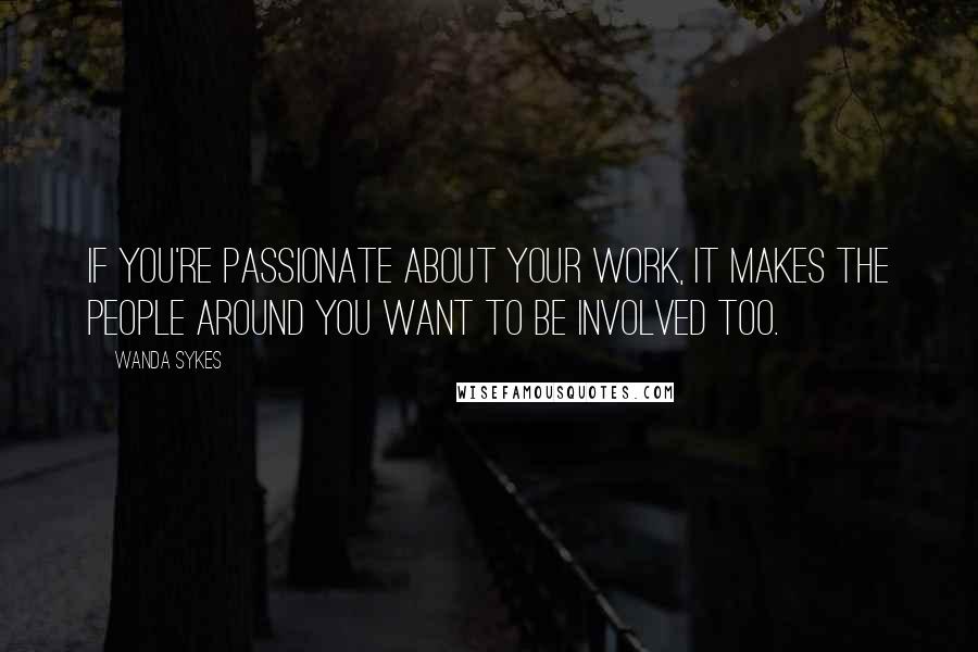 Wanda Sykes Quotes: If you're passionate about your work, it makes the people around you want to be involved too.