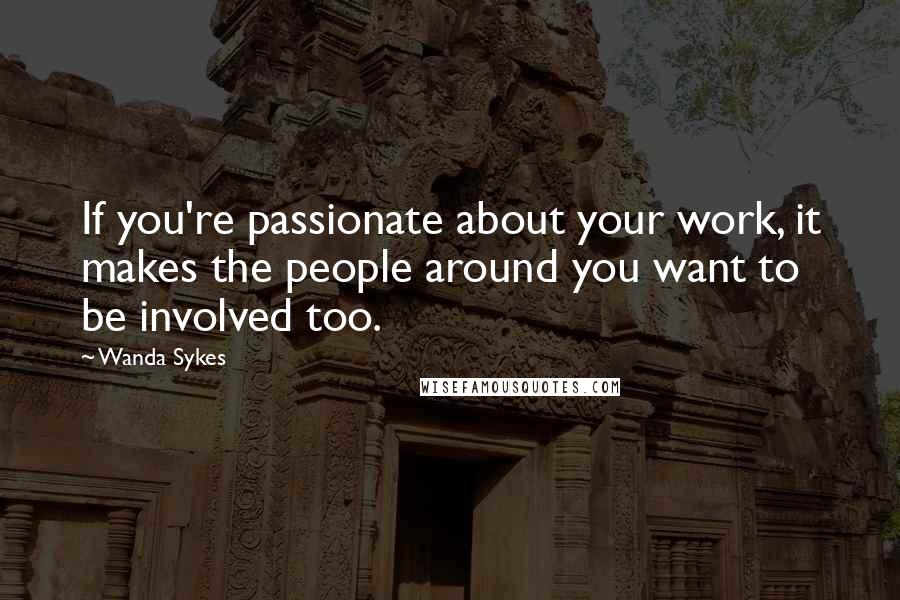 Wanda Sykes Quotes: If you're passionate about your work, it makes the people around you want to be involved too.