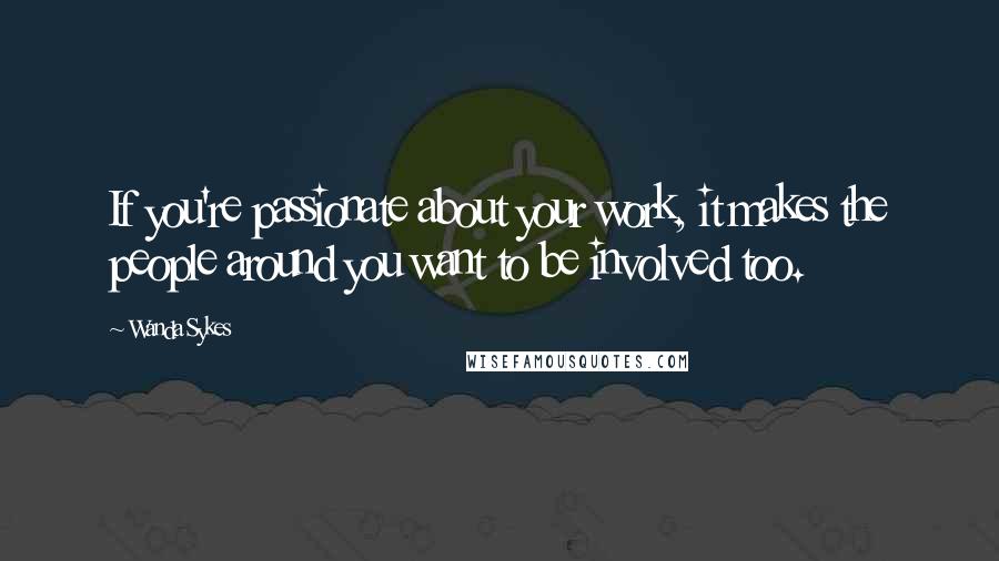 Wanda Sykes Quotes: If you're passionate about your work, it makes the people around you want to be involved too.