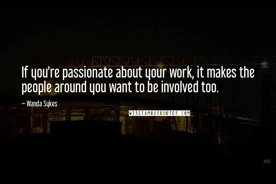 Wanda Sykes Quotes: If you're passionate about your work, it makes the people around you want to be involved too.