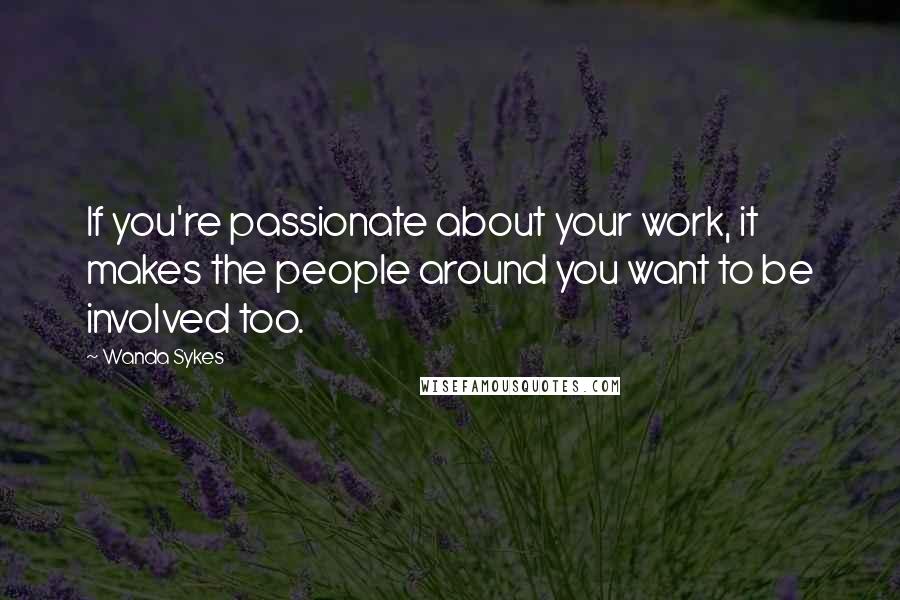 Wanda Sykes Quotes: If you're passionate about your work, it makes the people around you want to be involved too.