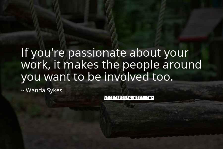 Wanda Sykes Quotes: If you're passionate about your work, it makes the people around you want to be involved too.